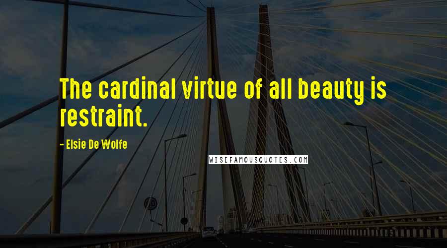 Elsie De Wolfe Quotes: The cardinal virtue of all beauty is restraint.