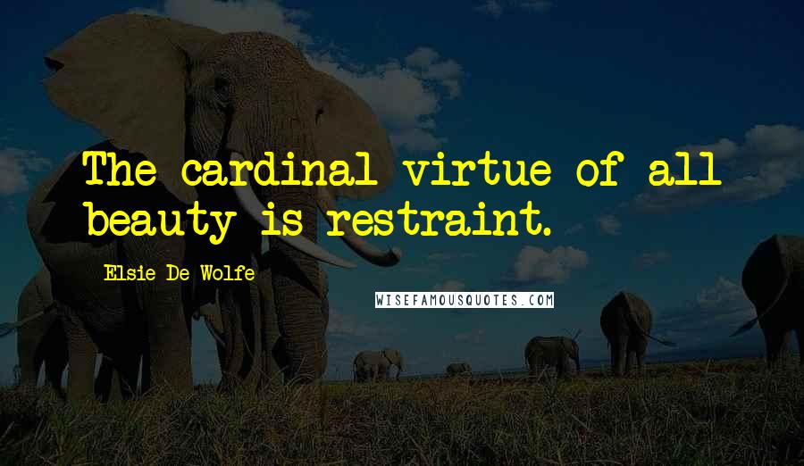 Elsie De Wolfe Quotes: The cardinal virtue of all beauty is restraint.