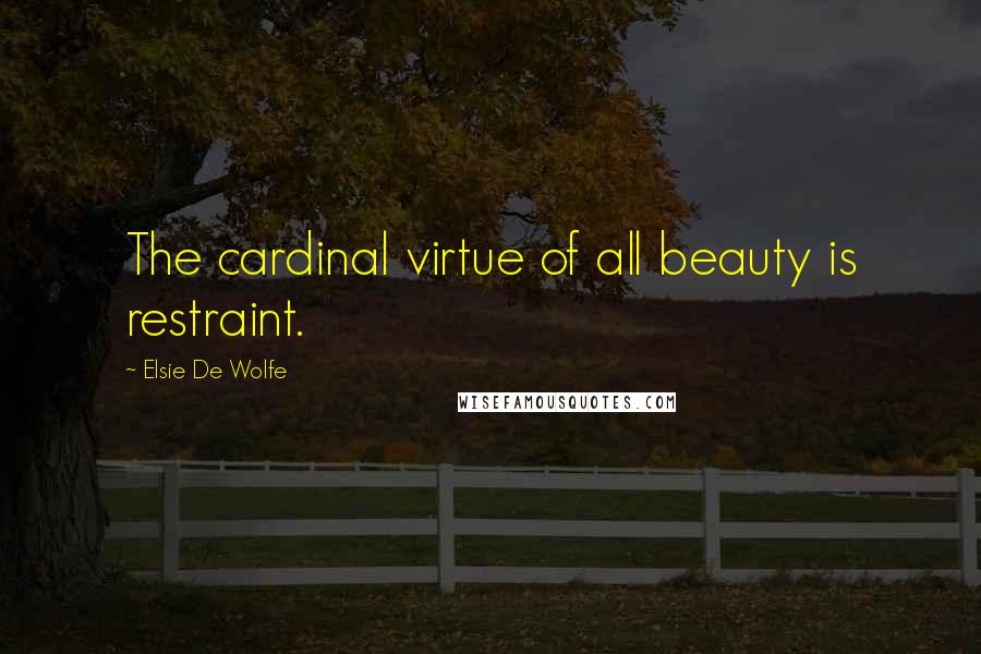 Elsie De Wolfe Quotes: The cardinal virtue of all beauty is restraint.