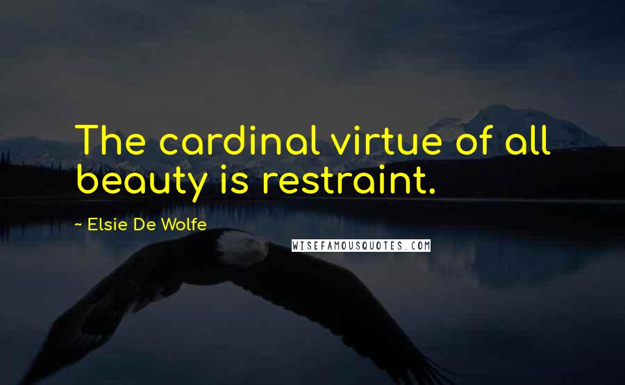 Elsie De Wolfe Quotes: The cardinal virtue of all beauty is restraint.