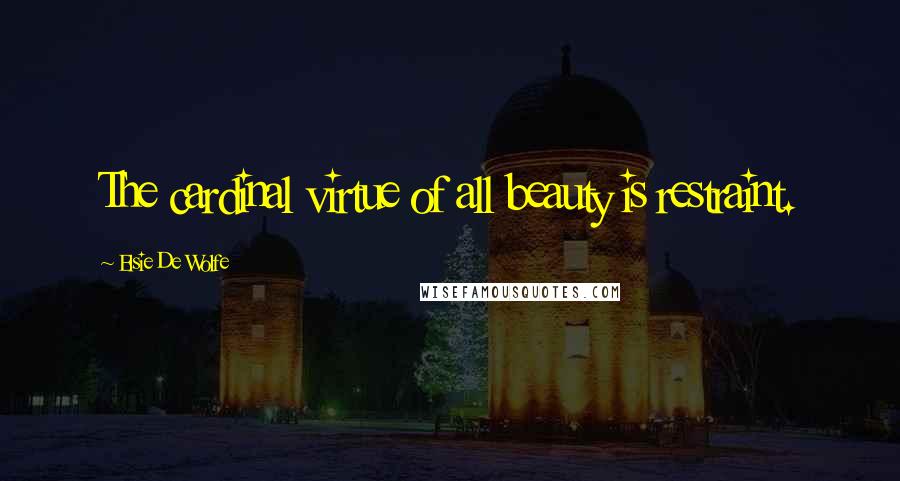 Elsie De Wolfe Quotes: The cardinal virtue of all beauty is restraint.