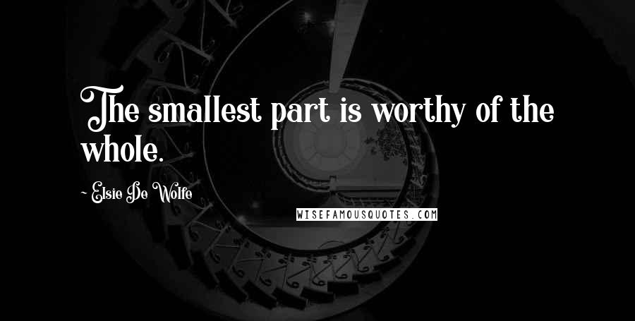 Elsie De Wolfe Quotes: The smallest part is worthy of the whole.