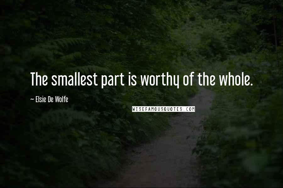 Elsie De Wolfe Quotes: The smallest part is worthy of the whole.
