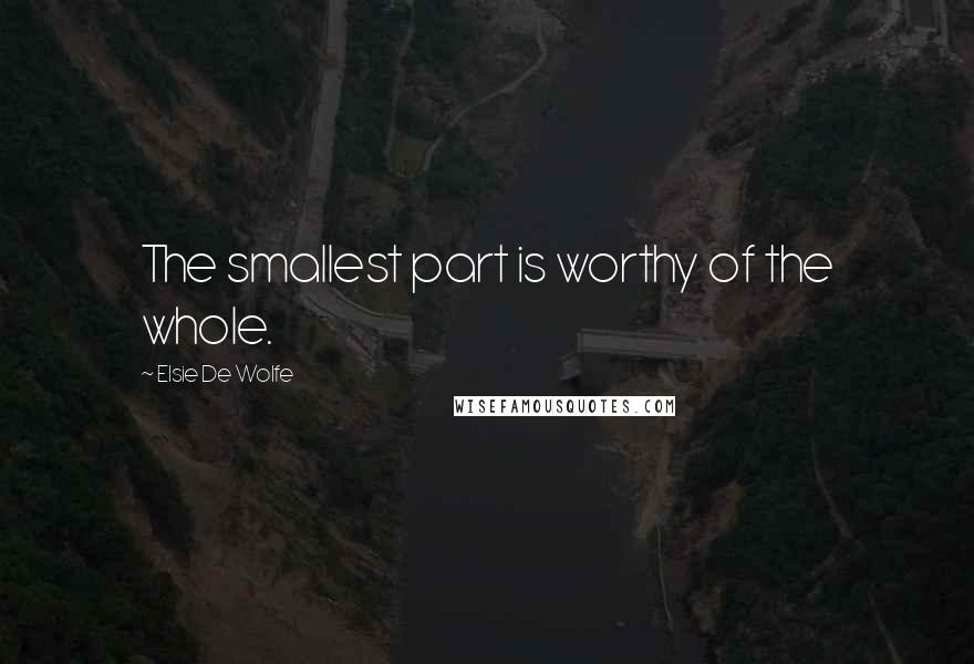 Elsie De Wolfe Quotes: The smallest part is worthy of the whole.