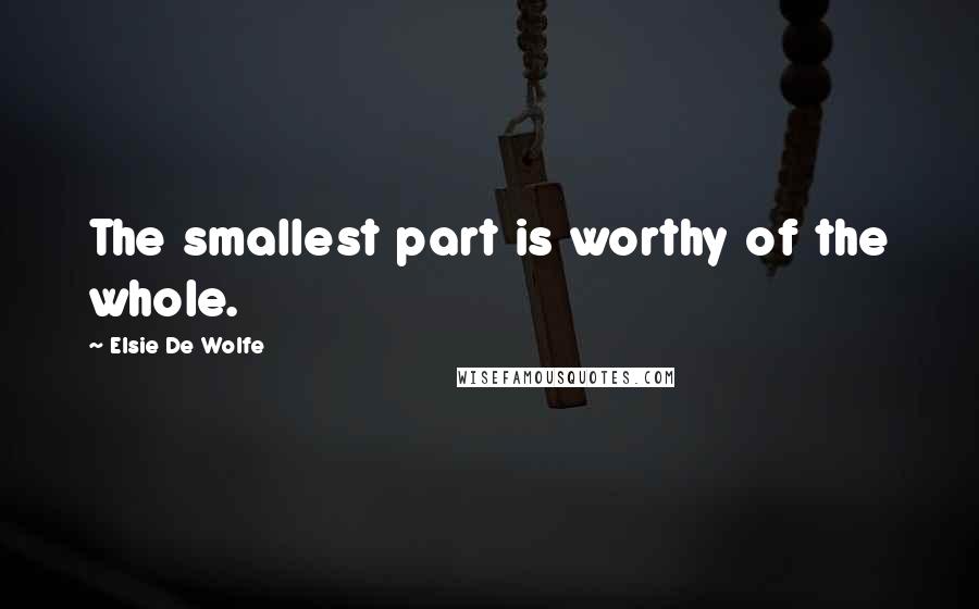 Elsie De Wolfe Quotes: The smallest part is worthy of the whole.
