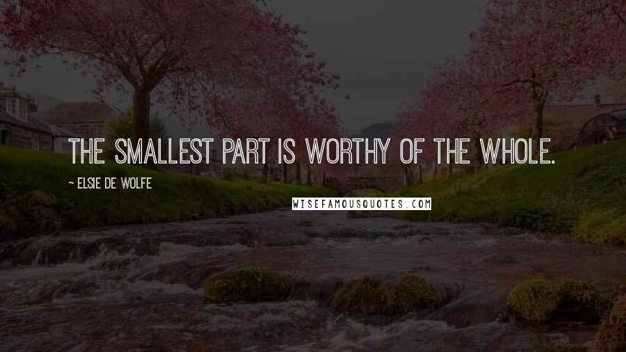 Elsie De Wolfe Quotes: The smallest part is worthy of the whole.