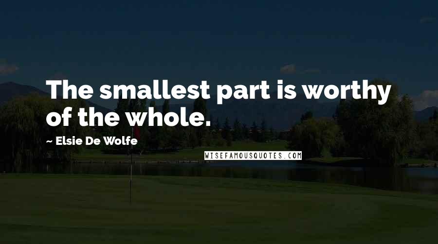 Elsie De Wolfe Quotes: The smallest part is worthy of the whole.