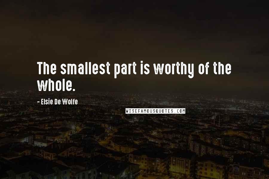 Elsie De Wolfe Quotes: The smallest part is worthy of the whole.