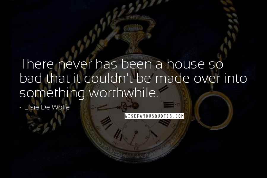 Elsie De Wolfe Quotes: There never has been a house so bad that it couldn't be made over into something worthwhile.