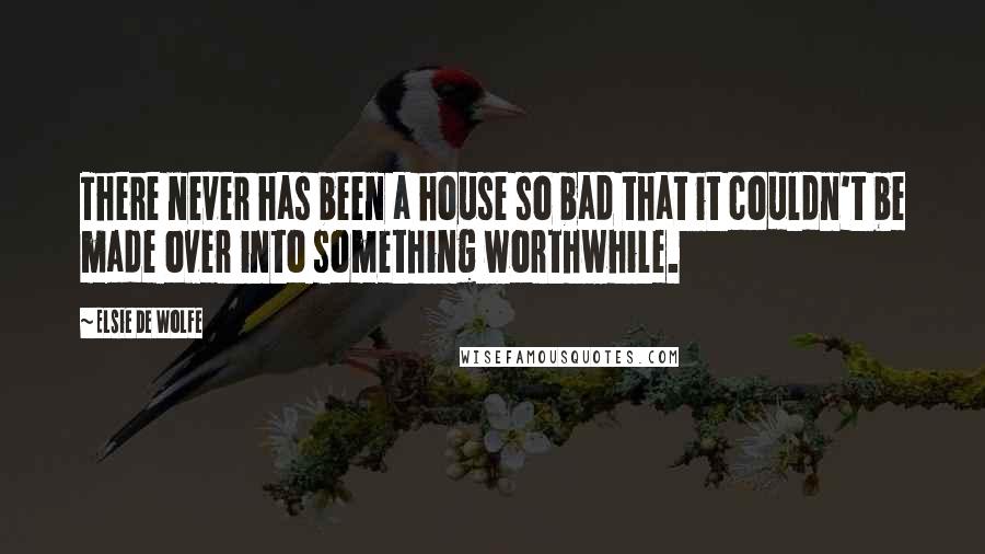 Elsie De Wolfe Quotes: There never has been a house so bad that it couldn't be made over into something worthwhile.