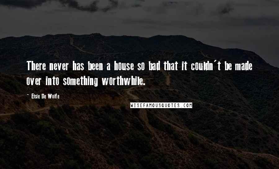 Elsie De Wolfe Quotes: There never has been a house so bad that it couldn't be made over into something worthwhile.