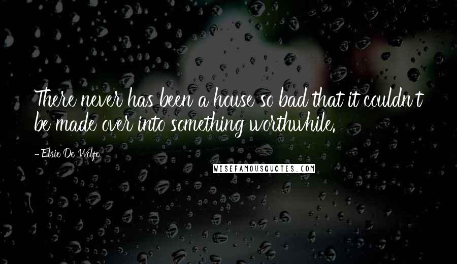 Elsie De Wolfe Quotes: There never has been a house so bad that it couldn't be made over into something worthwhile.