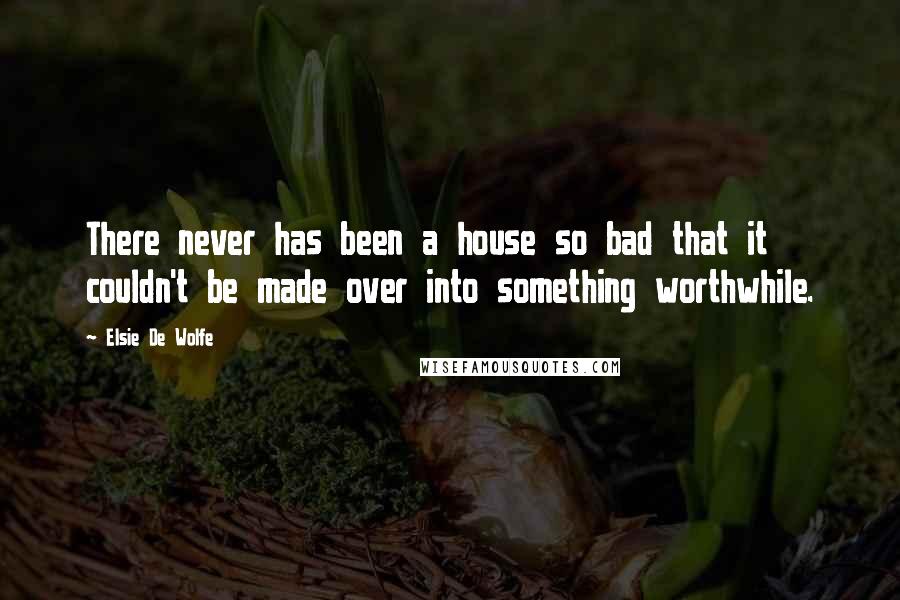 Elsie De Wolfe Quotes: There never has been a house so bad that it couldn't be made over into something worthwhile.