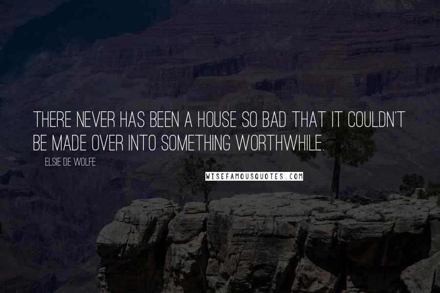 Elsie De Wolfe Quotes: There never has been a house so bad that it couldn't be made over into something worthwhile.