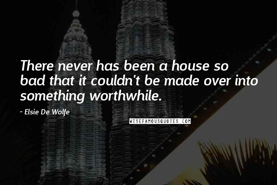 Elsie De Wolfe Quotes: There never has been a house so bad that it couldn't be made over into something worthwhile.