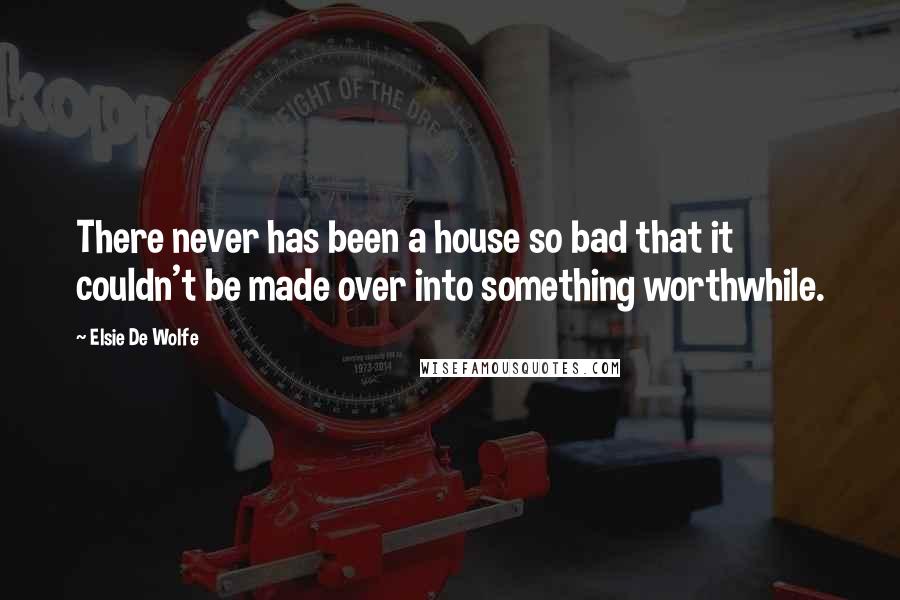 Elsie De Wolfe Quotes: There never has been a house so bad that it couldn't be made over into something worthwhile.