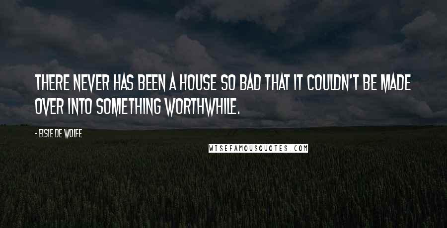 Elsie De Wolfe Quotes: There never has been a house so bad that it couldn't be made over into something worthwhile.