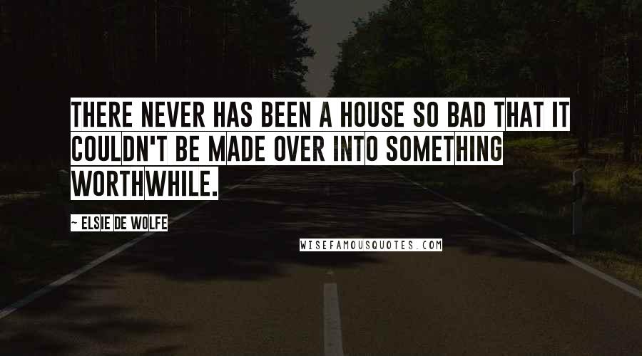 Elsie De Wolfe Quotes: There never has been a house so bad that it couldn't be made over into something worthwhile.