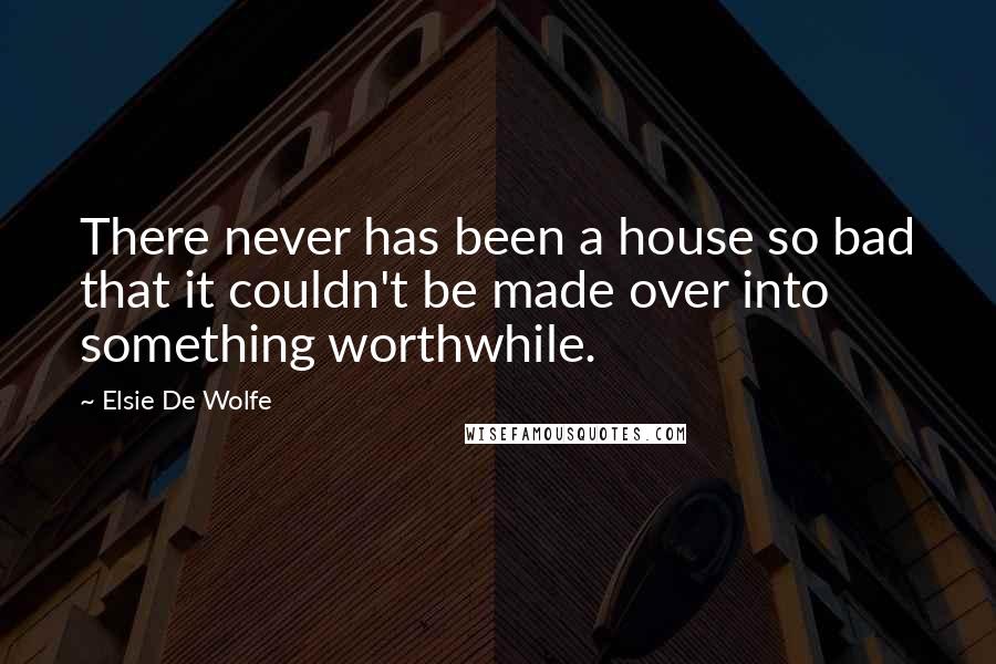 Elsie De Wolfe Quotes: There never has been a house so bad that it couldn't be made over into something worthwhile.