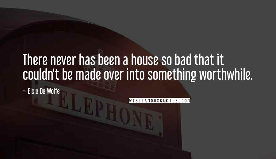 Elsie De Wolfe Quotes: There never has been a house so bad that it couldn't be made over into something worthwhile.