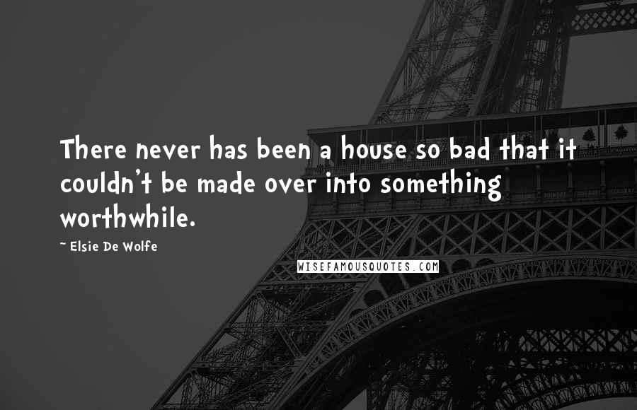 Elsie De Wolfe Quotes: There never has been a house so bad that it couldn't be made over into something worthwhile.