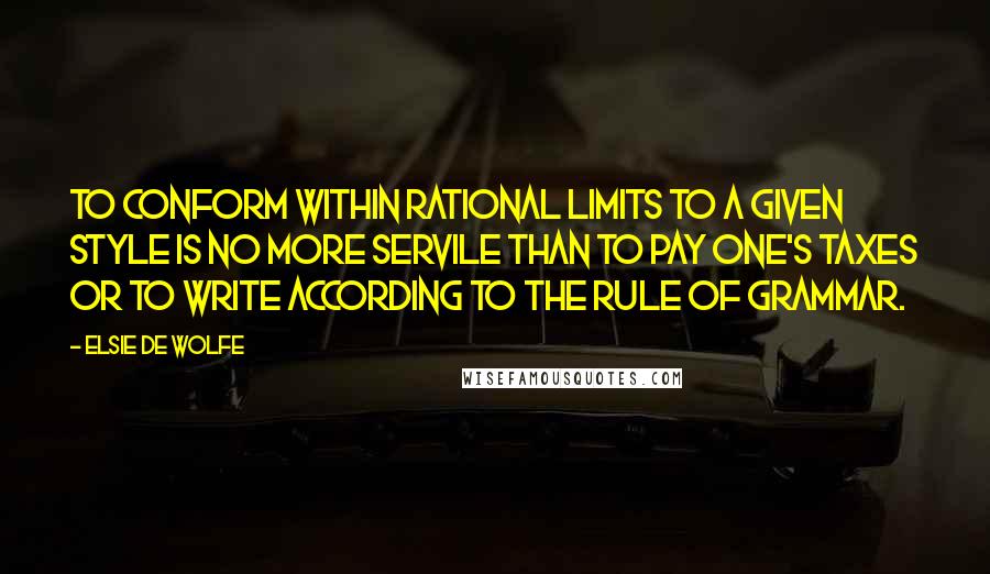 Elsie De Wolfe Quotes: To conform within rational limits to a given style is no more servile than to pay one's taxes or to write according to the rule of grammar.