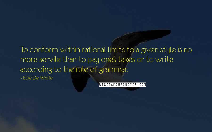 Elsie De Wolfe Quotes: To conform within rational limits to a given style is no more servile than to pay one's taxes or to write according to the rule of grammar.