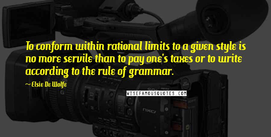 Elsie De Wolfe Quotes: To conform within rational limits to a given style is no more servile than to pay one's taxes or to write according to the rule of grammar.