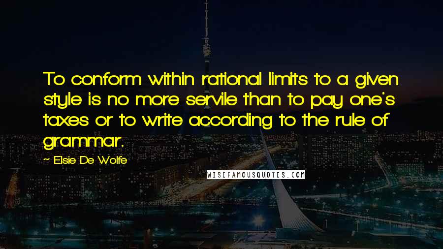 Elsie De Wolfe Quotes: To conform within rational limits to a given style is no more servile than to pay one's taxes or to write according to the rule of grammar.