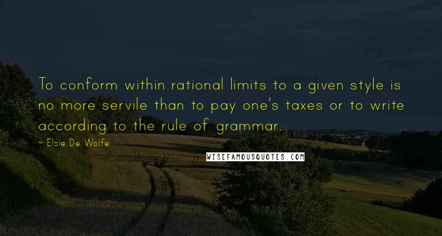 Elsie De Wolfe Quotes: To conform within rational limits to a given style is no more servile than to pay one's taxes or to write according to the rule of grammar.