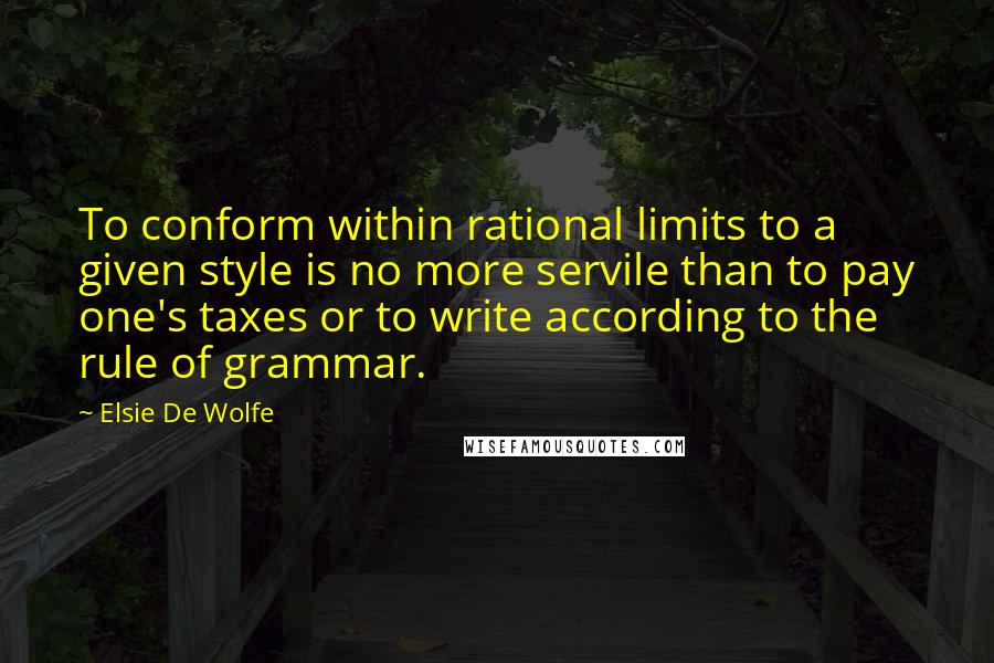 Elsie De Wolfe Quotes: To conform within rational limits to a given style is no more servile than to pay one's taxes or to write according to the rule of grammar.