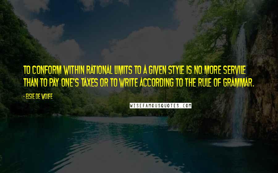 Elsie De Wolfe Quotes: To conform within rational limits to a given style is no more servile than to pay one's taxes or to write according to the rule of grammar.