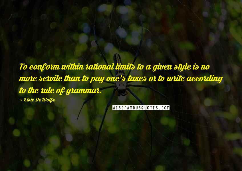 Elsie De Wolfe Quotes: To conform within rational limits to a given style is no more servile than to pay one's taxes or to write according to the rule of grammar.