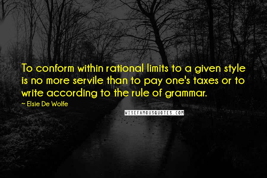 Elsie De Wolfe Quotes: To conform within rational limits to a given style is no more servile than to pay one's taxes or to write according to the rule of grammar.