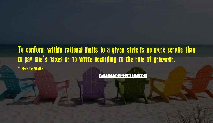 Elsie De Wolfe Quotes: To conform within rational limits to a given style is no more servile than to pay one's taxes or to write according to the rule of grammar.