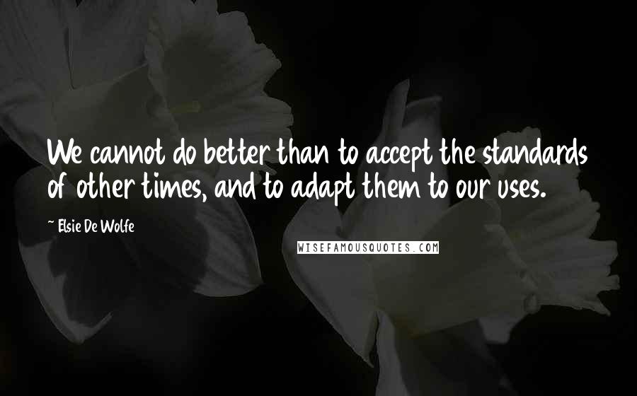 Elsie De Wolfe Quotes: We cannot do better than to accept the standards of other times, and to adapt them to our uses.
