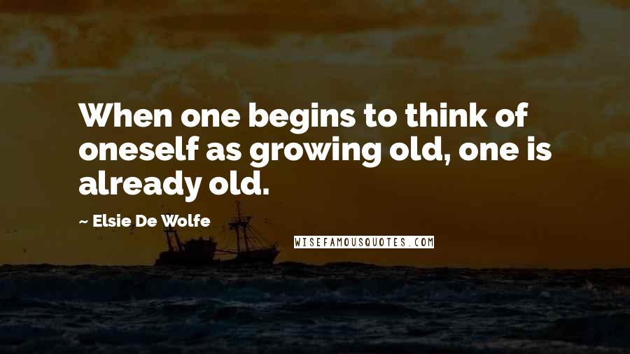 Elsie De Wolfe Quotes: When one begins to think of oneself as growing old, one is already old.