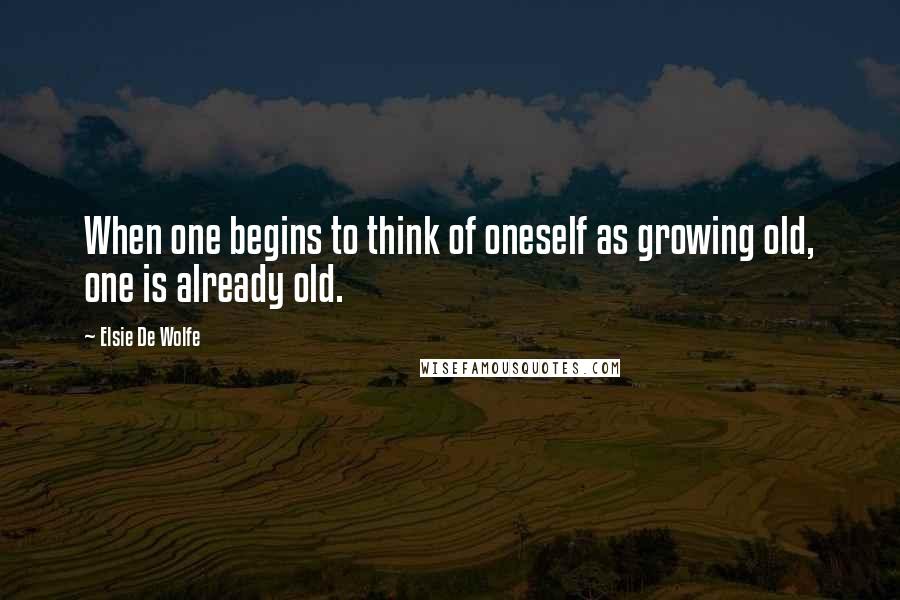 Elsie De Wolfe Quotes: When one begins to think of oneself as growing old, one is already old.