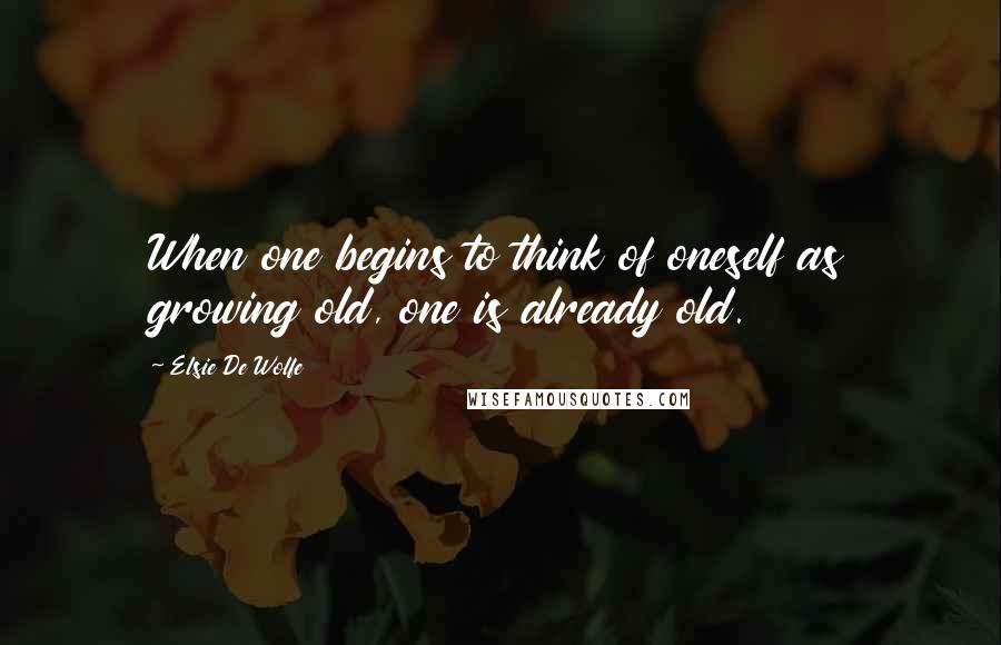Elsie De Wolfe Quotes: When one begins to think of oneself as growing old, one is already old.