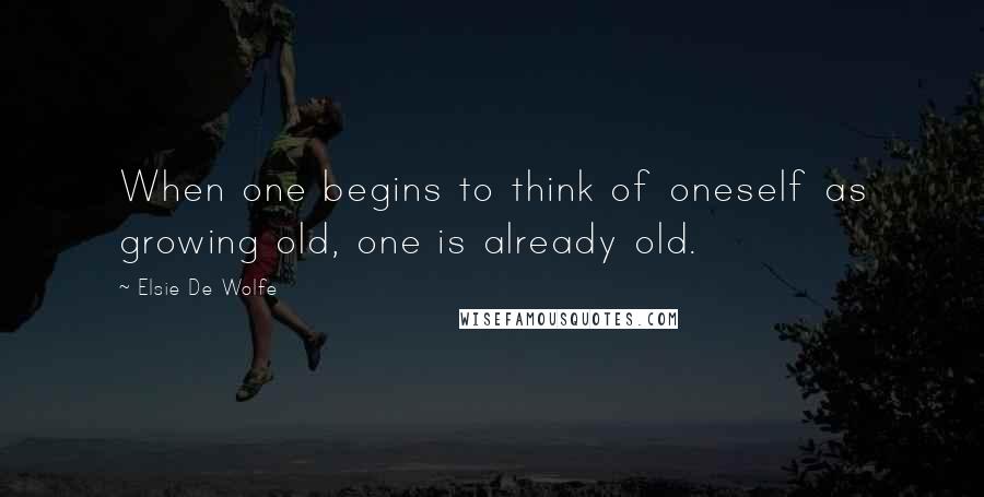 Elsie De Wolfe Quotes: When one begins to think of oneself as growing old, one is already old.