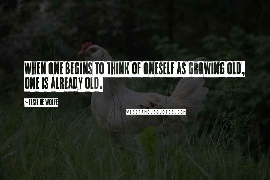 Elsie De Wolfe Quotes: When one begins to think of oneself as growing old, one is already old.