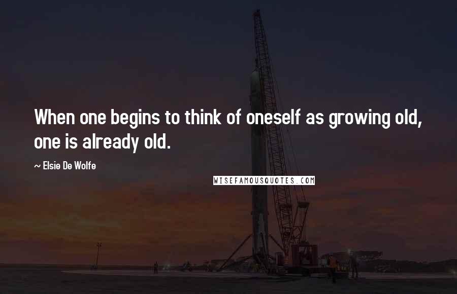 Elsie De Wolfe Quotes: When one begins to think of oneself as growing old, one is already old.