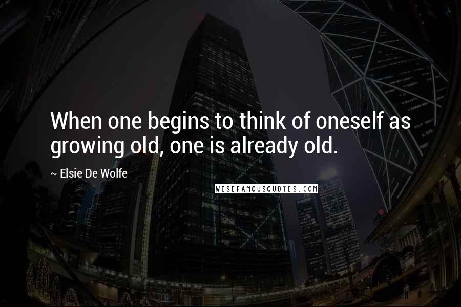 Elsie De Wolfe Quotes: When one begins to think of oneself as growing old, one is already old.