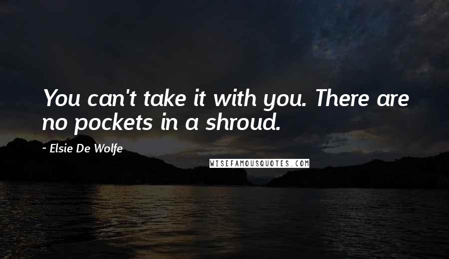 Elsie De Wolfe Quotes: You can't take it with you. There are no pockets in a shroud.