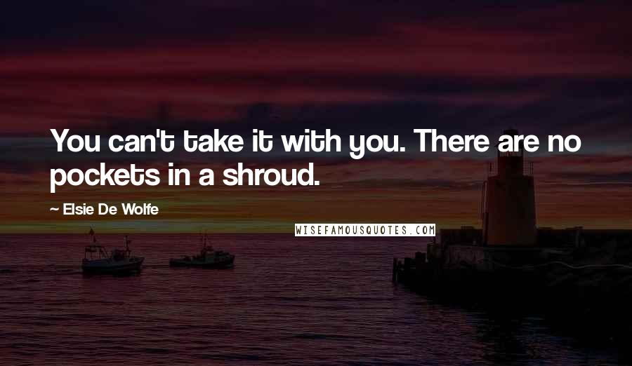 Elsie De Wolfe Quotes: You can't take it with you. There are no pockets in a shroud.
