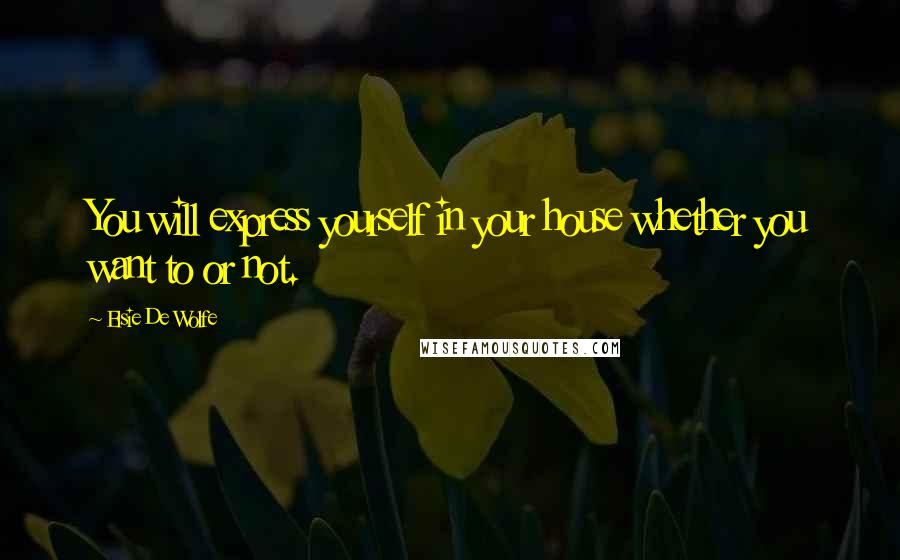 Elsie De Wolfe Quotes: You will express yourself in your house whether you want to or not.