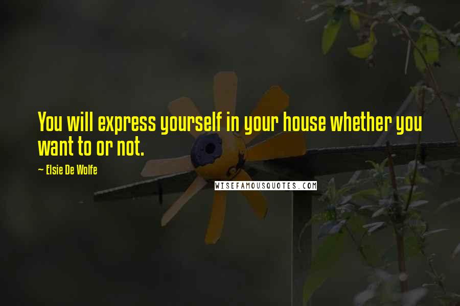 Elsie De Wolfe Quotes: You will express yourself in your house whether you want to or not.