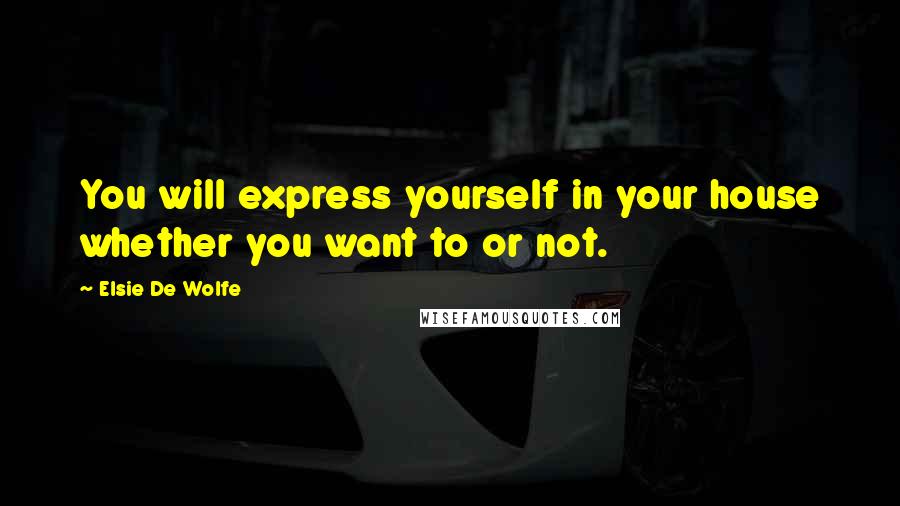 Elsie De Wolfe Quotes: You will express yourself in your house whether you want to or not.