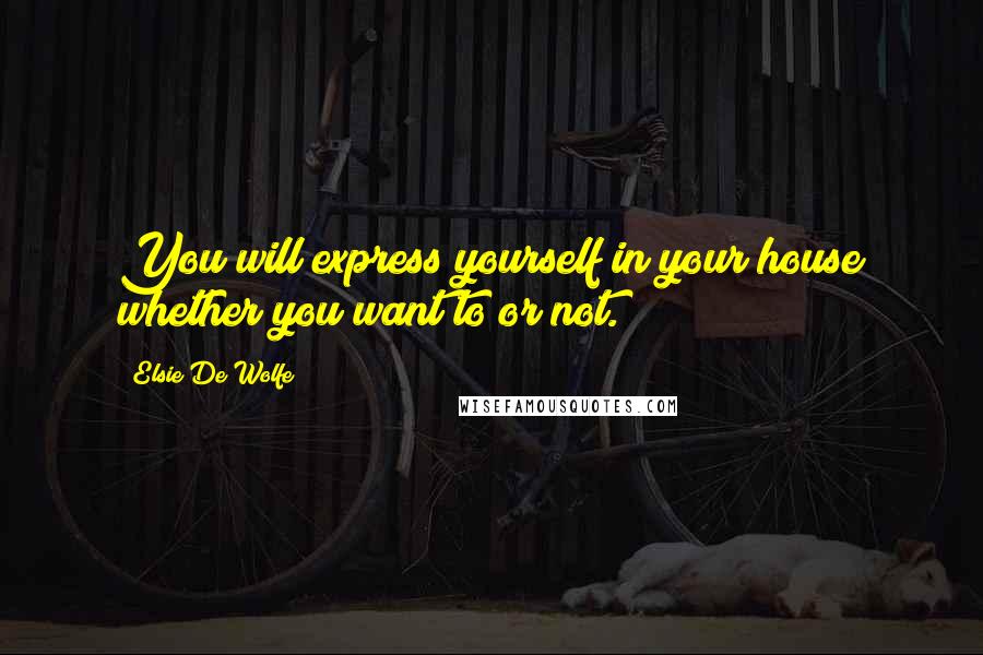 Elsie De Wolfe Quotes: You will express yourself in your house whether you want to or not.