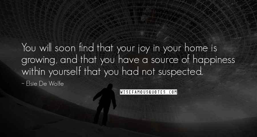 Elsie De Wolfe Quotes: You will soon find that your joy in your home is growing, and that you have a source of happiness within yourself that you had not suspected.